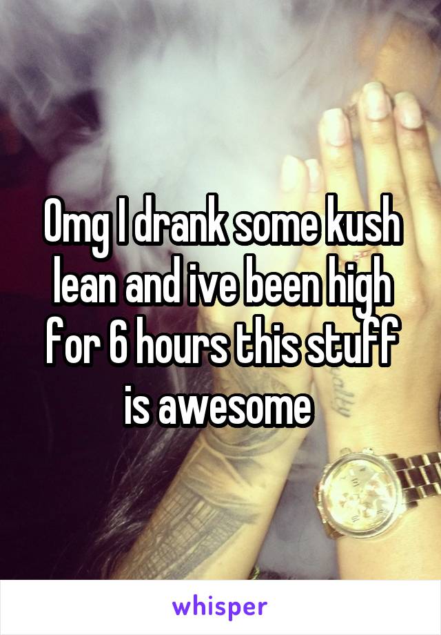 Omg I drank some kush lean and ive been high for 6 hours this stuff is awesome 