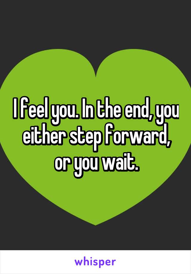 I feel you. In the end, you either step forward, or you wait.