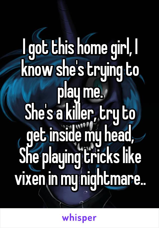 I got this home girl, I know she's trying to play me.
She's a killer, try to get inside my head,
She playing tricks like vixen in my nightmare..