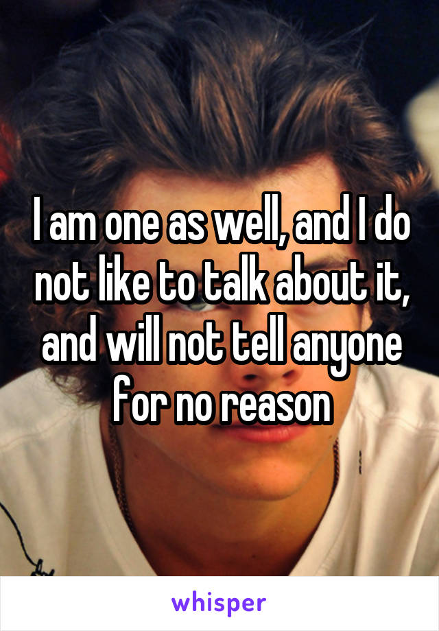 I am one as well, and I do not like to talk about it, and will not tell anyone for no reason