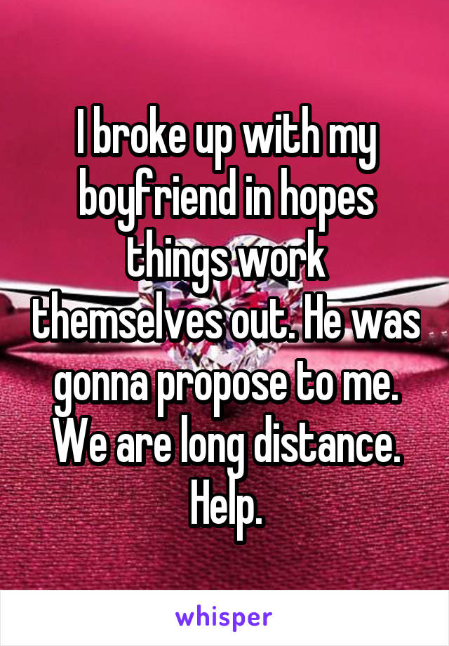 I broke up with my boyfriend in hopes things work themselves out. He was gonna propose to me. We are long distance. Help.