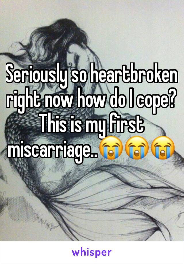 Seriously so heartbroken right now how do I cope? This is my first miscarriage..😭😭😭