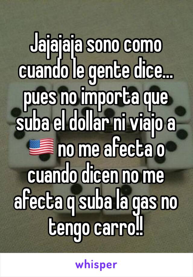 Jajajaja sono como cuando le gente dice... pues no importa que suba el dollar ni viajo a 🇺🇸 no me afecta o cuando dicen no me afecta q suba la gas no tengo carro!! 