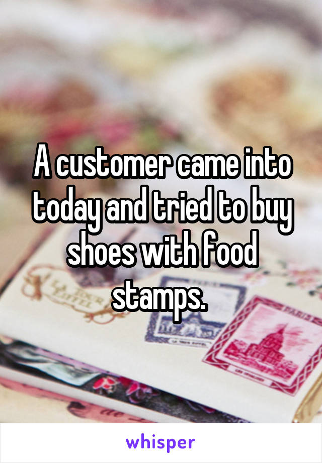 A customer came into today and tried to buy shoes with food stamps. 