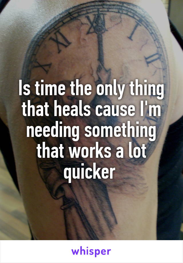 Is time the only thing that heals cause I'm needing something that works a lot quicker 