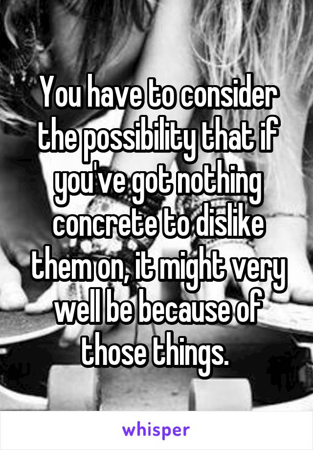 You have to consider the possibility that if you've got nothing concrete to dislike them on, it might very well be because of those things. 