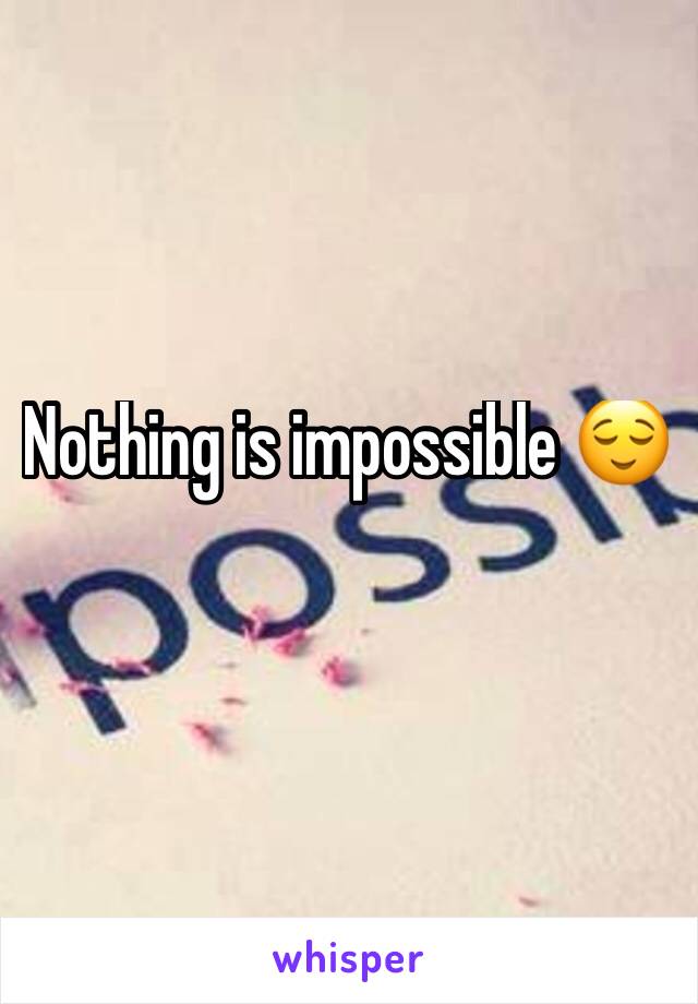 Nothing is impossible 😌