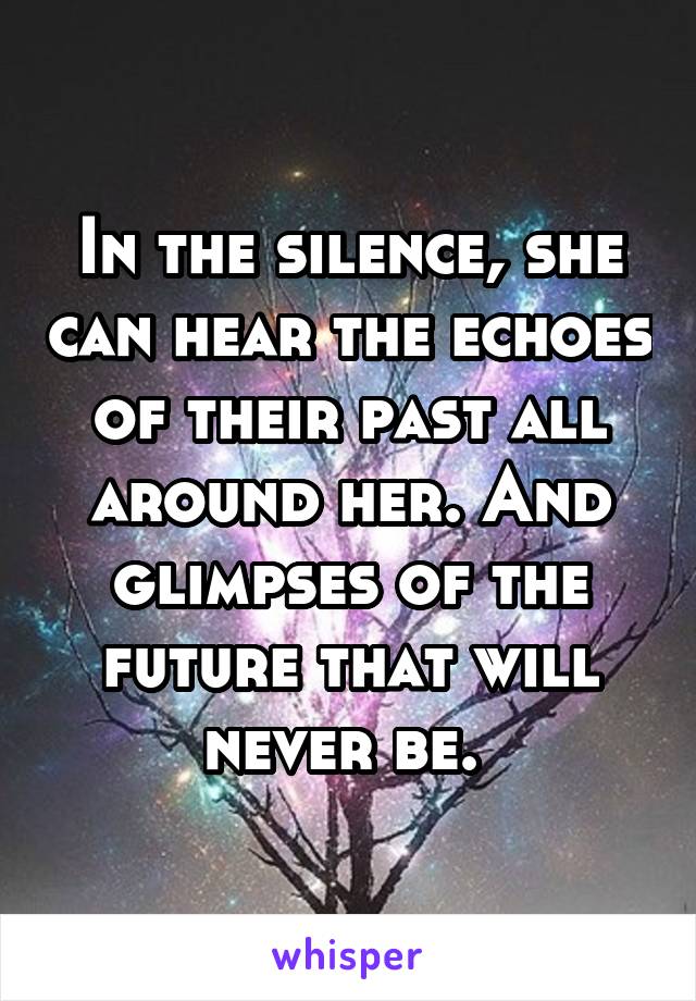 In the silence, she can hear the echoes of their past all around her. And glimpses of the future that will never be. 