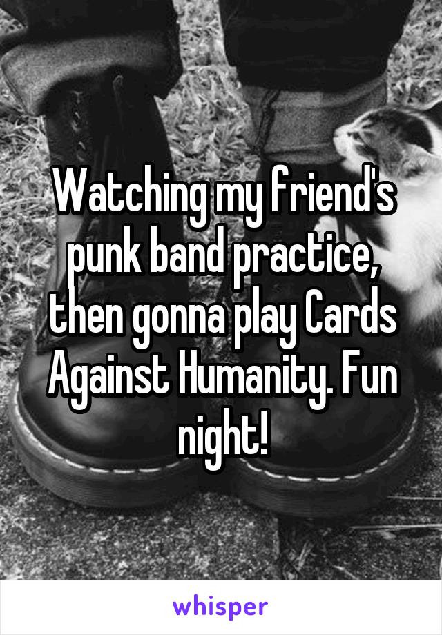 Watching my friend's punk band practice, then gonna play Cards Against Humanity. Fun night!