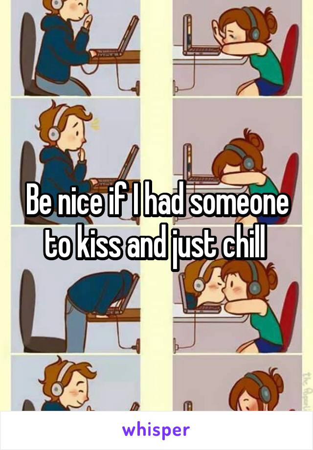 Be nice if I had someone to kiss and just chill 