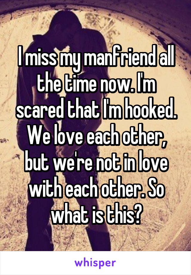 I miss my manfriend all the time now. I'm scared that I'm hooked. We love each other, but we're not in love with each other. So what is this?