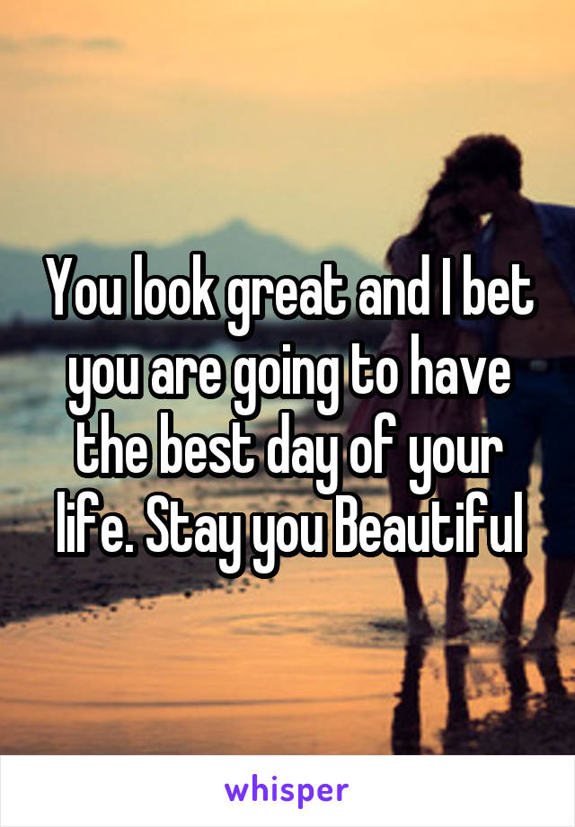 You look great and I bet you are going to have the best day of your life. Stay you Beautiful