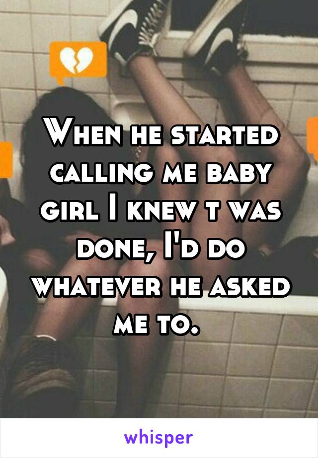 When he started calling me baby girl I knew t was done, I'd do whatever he asked me to. 