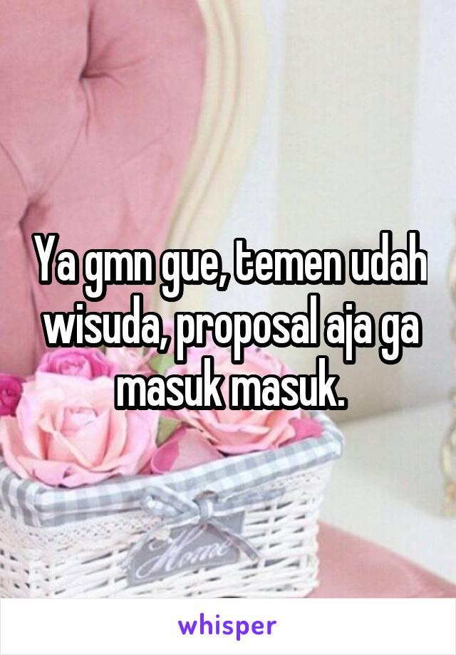 Ya gmn gue, temen udah wisuda, proposal aja ga masuk masuk.