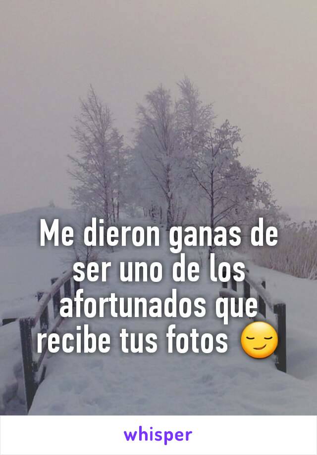 Me dieron ganas de ser uno de los afortunados que recibe tus fotos 😏