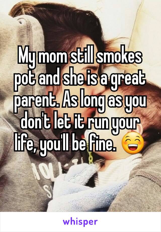 My mom still smokes pot and she is a great parent. As long as you don't let it run your life, you'll be fine. 😁