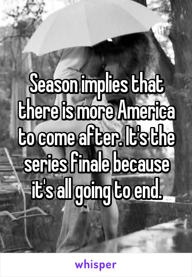 Season implies that there is more America to come after. It's the series finale because it's all going to end.