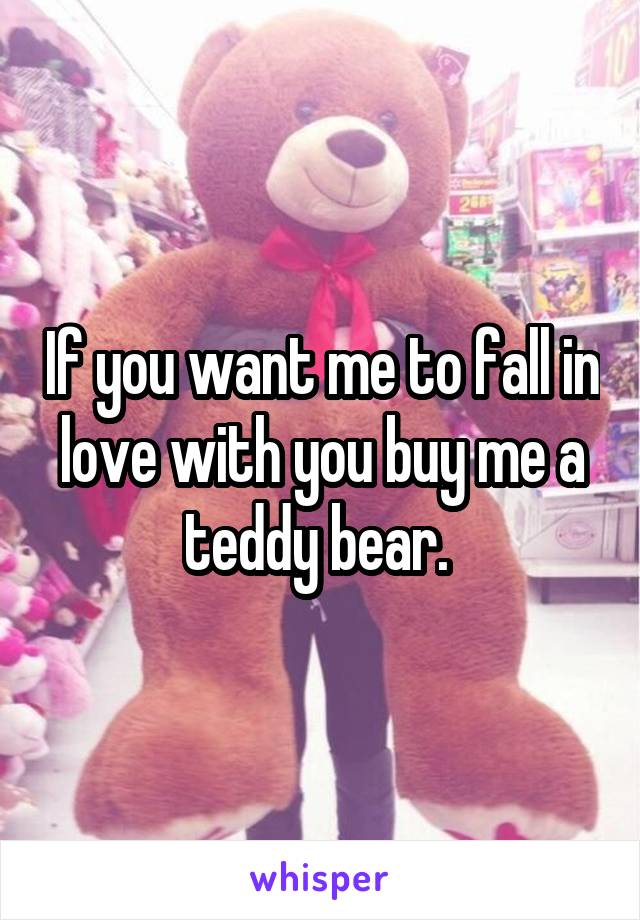 If you want me to fall in love with you buy me a teddy bear. 