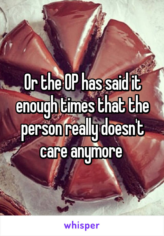 Or the OP has said it enough times that the person really doesn't care anymore 