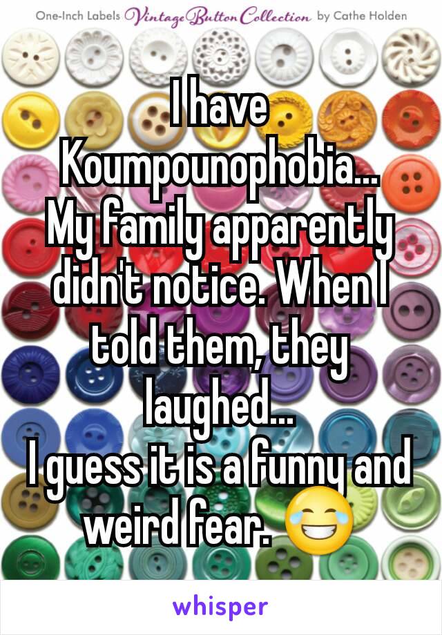 I have  Koumpounophobia...
My family apparently didn't notice. When I told them, they laughed...
I guess it is a funny and weird fear. 😂