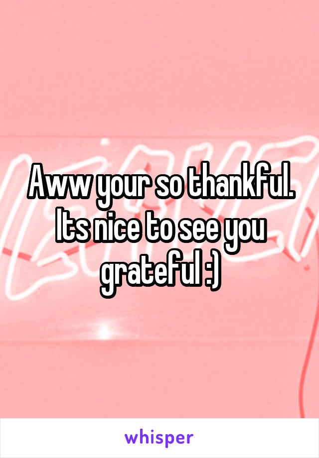 Aww your so thankful. Its nice to see you grateful :)