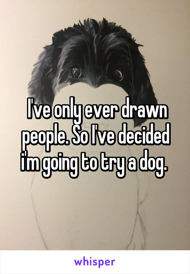  I've only ever drawn people. So I've decided i'm going to try a dog. 