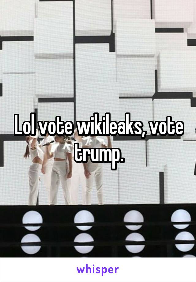 Lol vote wikileaks, vote trump.