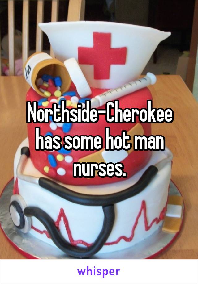 Northside-Cherokee has some hot man nurses.