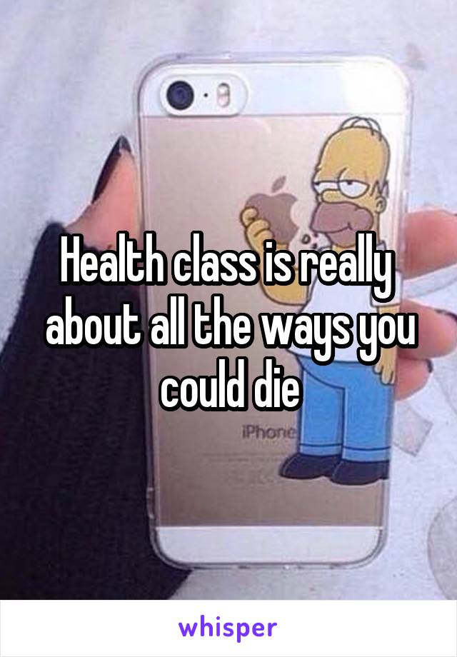 Health class is really  about all the ways you could die