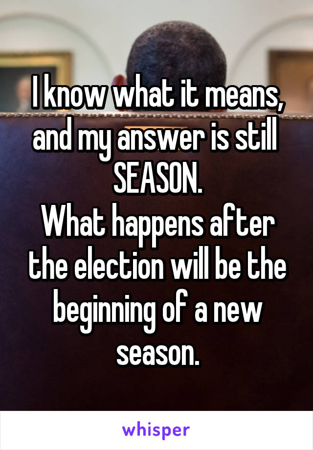 I know what it means, and my answer is still 
SEASON.
What happens after the election will be the beginning of a new season.