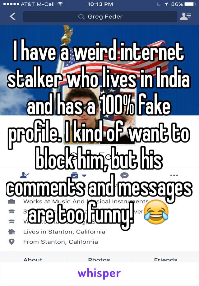 I have a weird internet stalker who lives in India and has a 100% fake profile. I kind of want to block him, but his comments and messages are too funny!  ðŸ˜‚