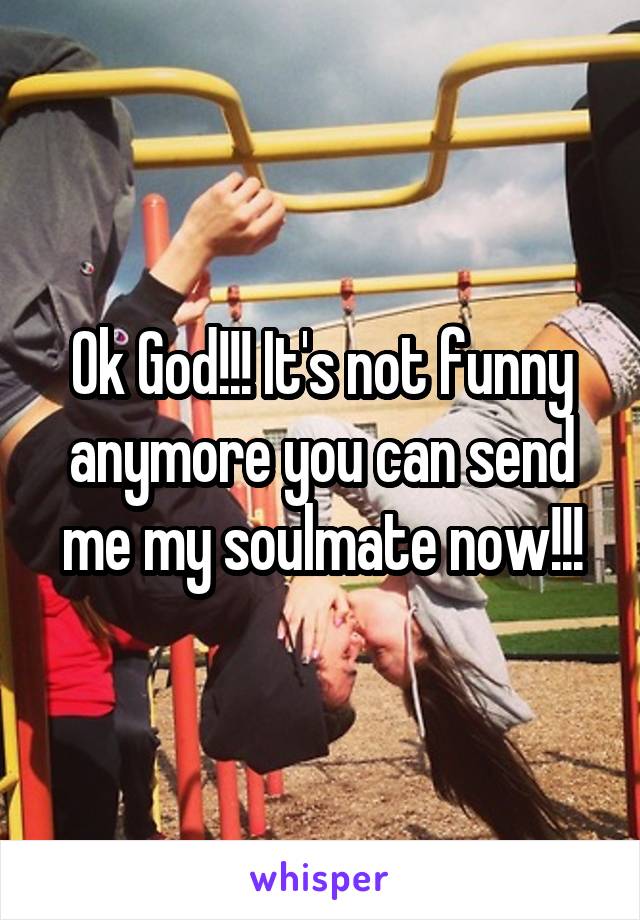 Ok God!!! It's not funny anymore you can send me my soulmate now!!!