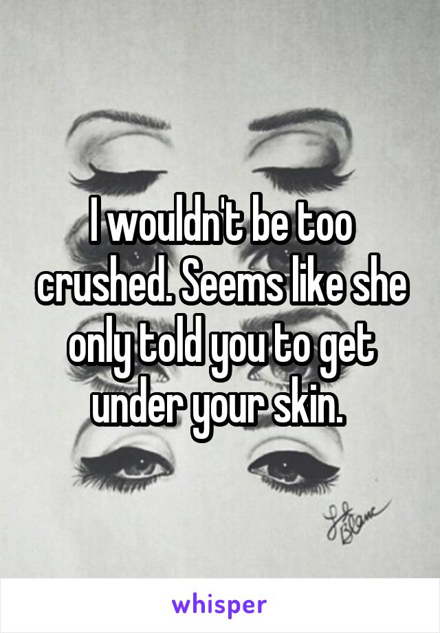 I wouldn't be too crushed. Seems like she only told you to get under your skin. 