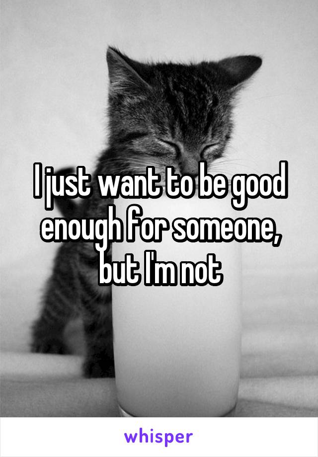 I just want to be good enough for someone, but I'm not