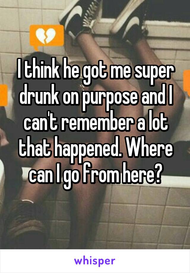 I think he got me super drunk on purpose and I can't remember a lot that happened. Where can I go from here?

