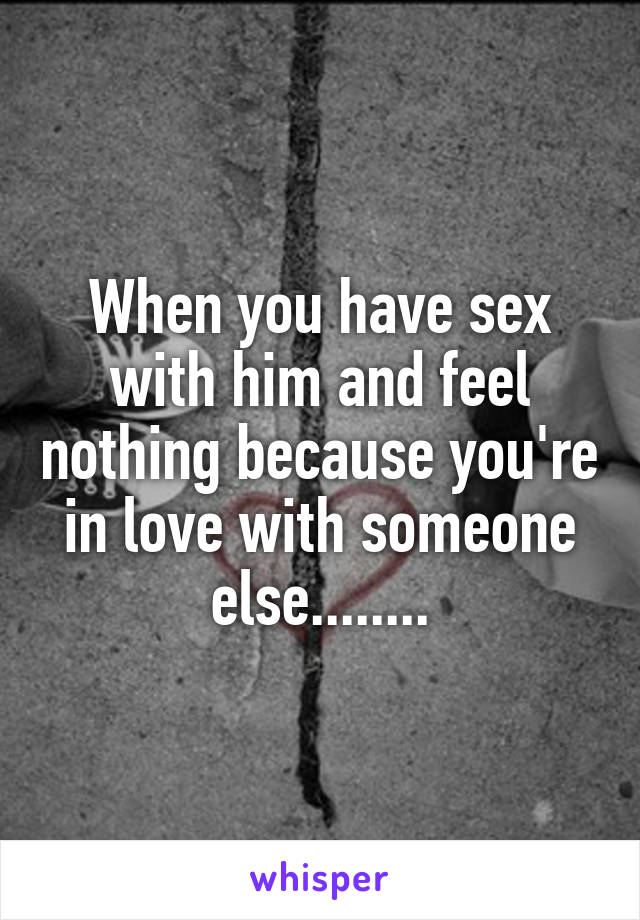 When you have sex with him and feel nothing because you're in love with someone else........