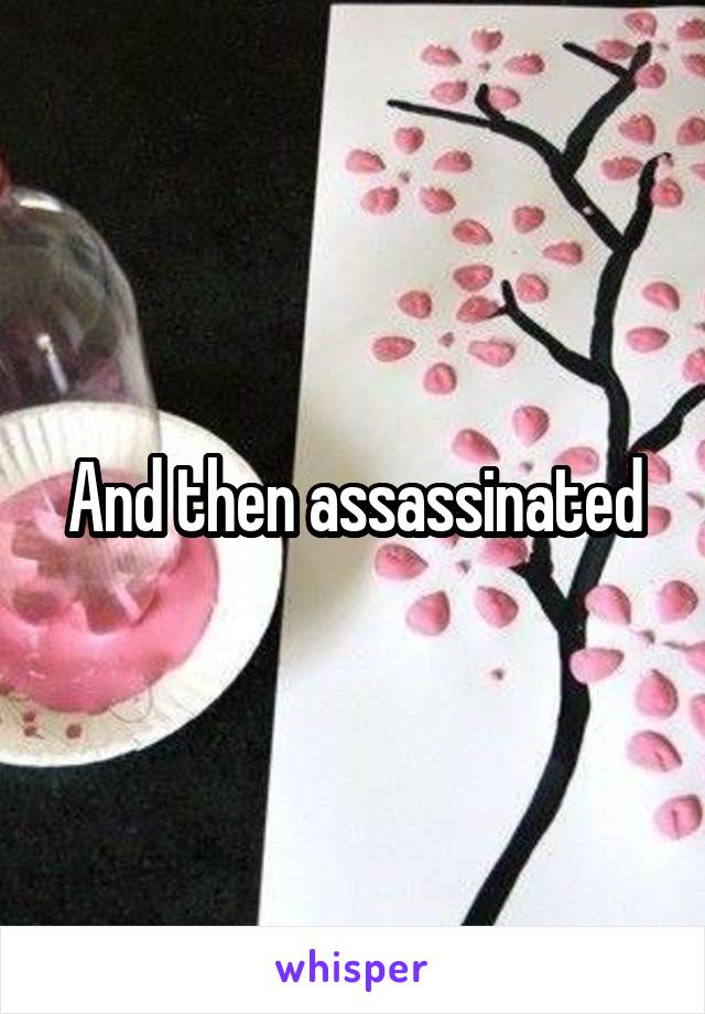 And then assassinated