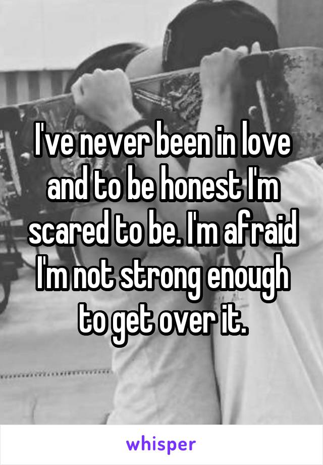 I've never been in love and to be honest I'm scared to be. I'm afraid I'm not strong enough to get over it.