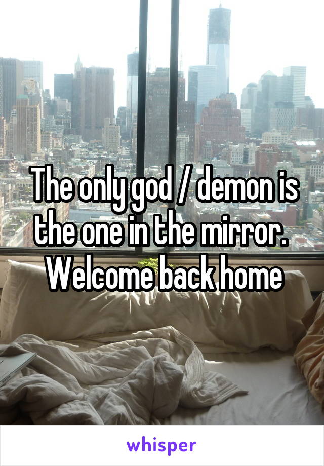 The only god / demon is the one in the mirror.  Welcome back home