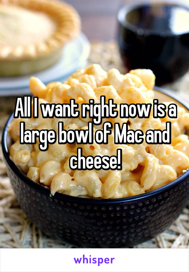 All I want right now is a large bowl of Mac and cheese!