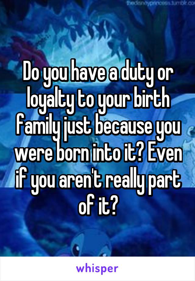 Do you have a duty or loyalty to your birth family just because you were born into it? Even if you aren't really part of it?