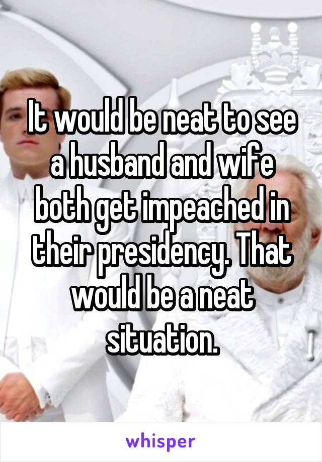 It would be neat to see a husband and wife both get impeached in their presidency. That would be a neat situation.