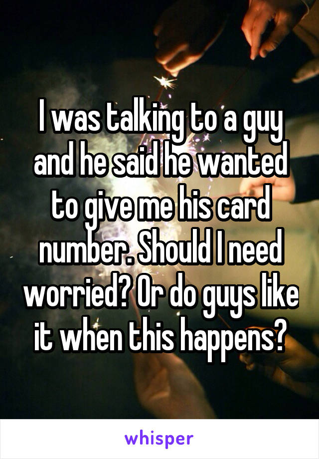 I was talking to a guy and he said he wanted to give me his card number. Should I need worried? Or do guys like it when this happens?