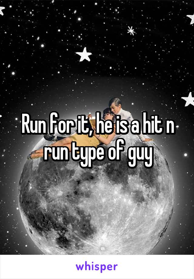 Run for it, he is a hit n run type of guy