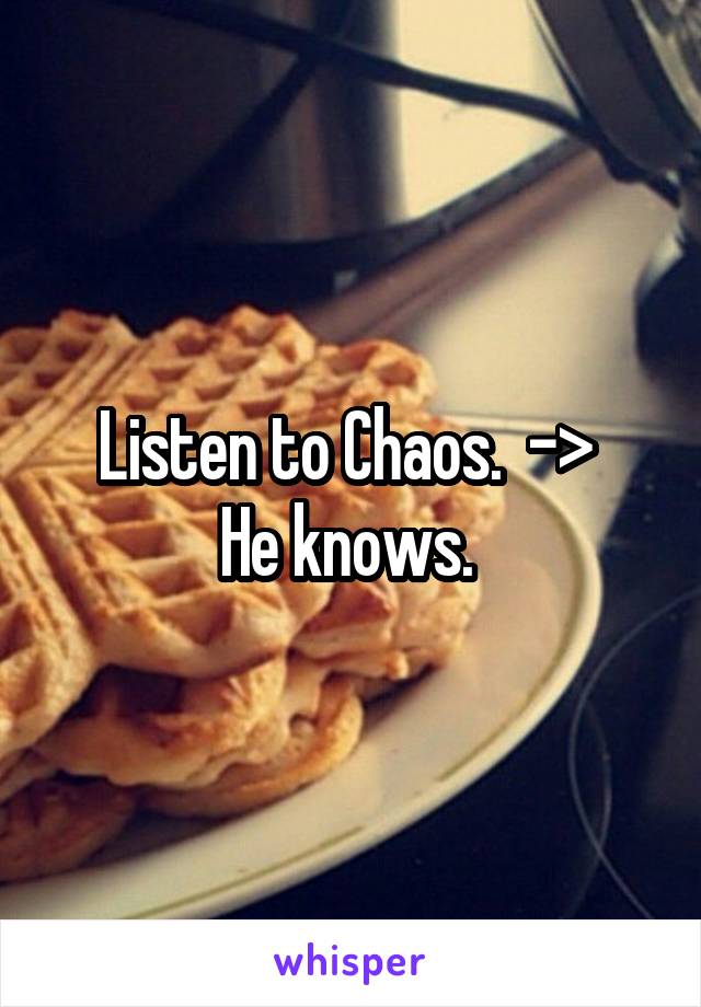 Listen to Chaos.  -> 
He knows. 