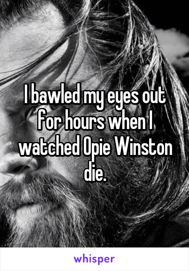 I bawled my eyes out for hours when I watched Opie Winston die.