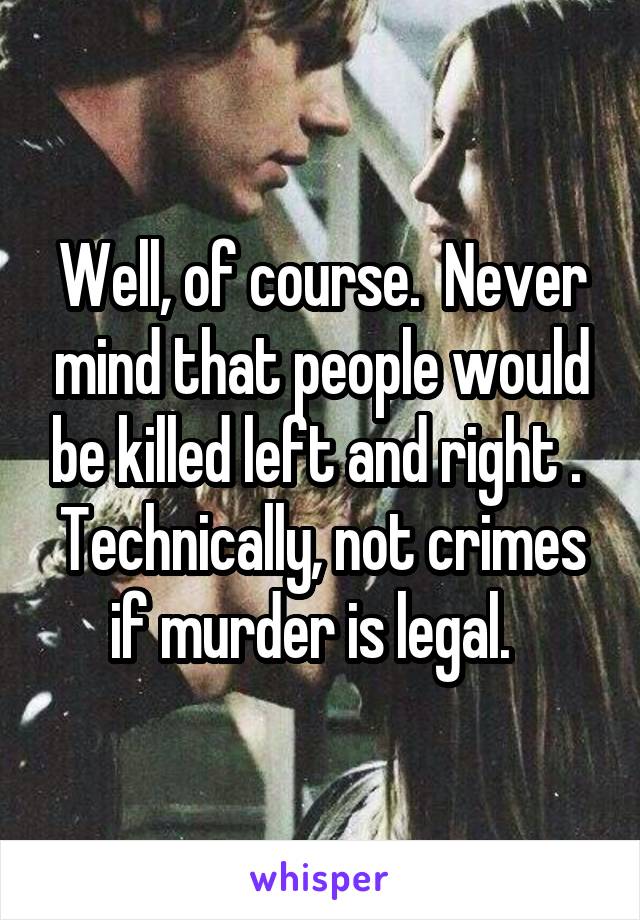 Well, of course.  Never mind that people would be killed left and right .  Technically, not crimes if murder is legal.  