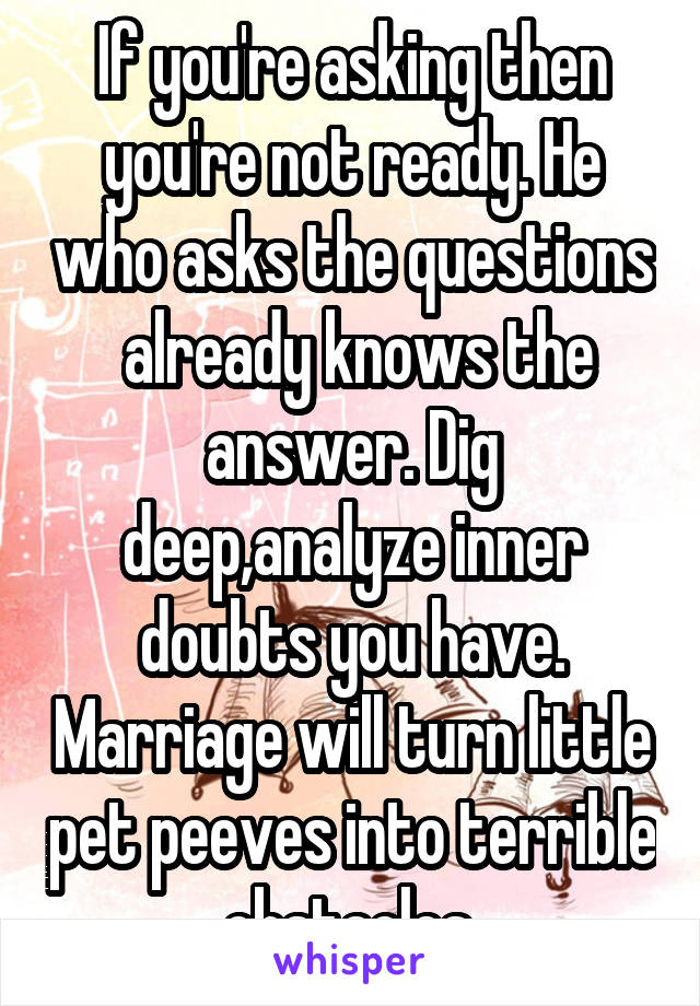 If you're asking then you're not ready. He who asks the questions  already knows the answer. Dig deep,analyze inner doubts you have. Marriage will turn little pet peeves into terrible obstacles.