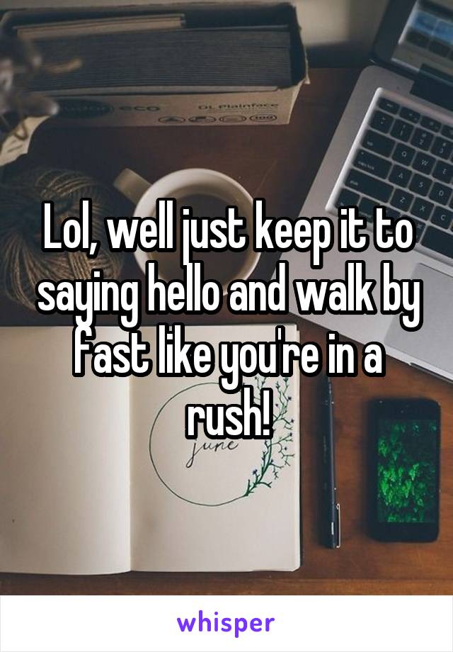 Lol, well just keep it to saying hello and walk by fast like you're in a rush!