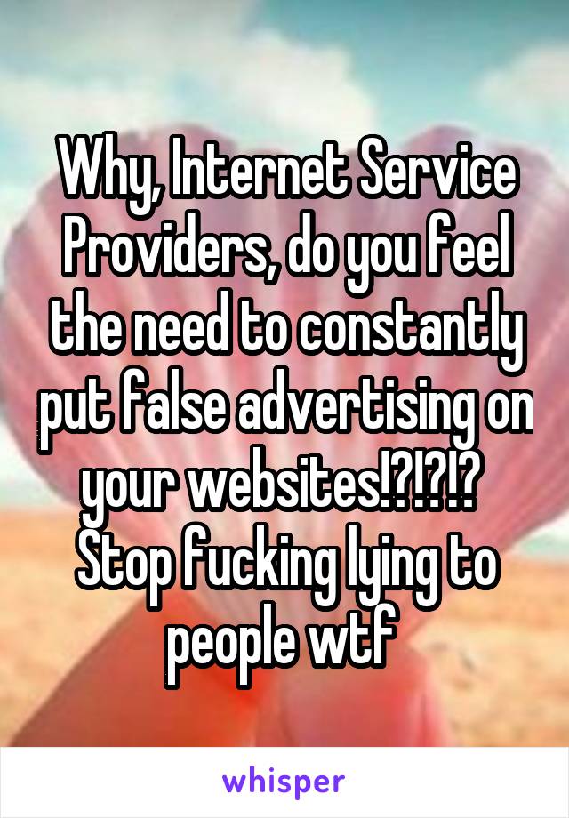 Why, Internet Service Providers, do you feel the need to constantly put false advertising on your websites!?!?!?  Stop fucking lying to people wtf 